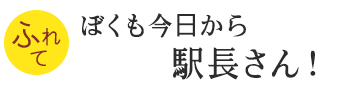 ぼくも今日から駅長さん！