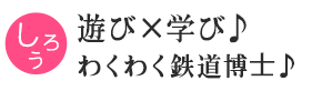 遊び×学び！&nbsp;わくわく鉄道博士！