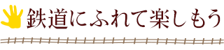 鉄道にふれて楽しもう