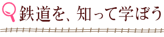 鉄道を、知って学ぼう